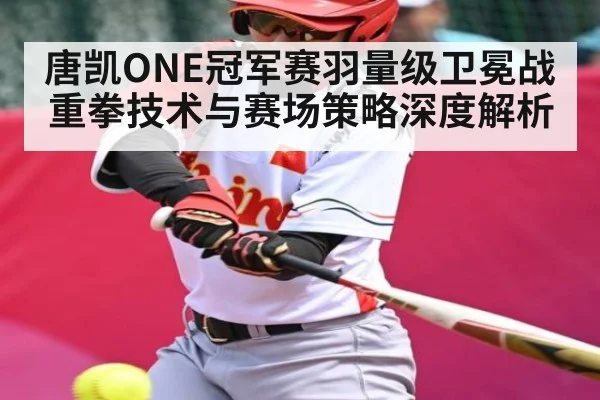 唐凯ONE冠军赛羽量级卫冕战重拳技术与赛场策略深度解析 - kaiyun sports