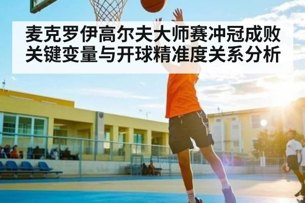麦克罗伊高尔夫大师赛冲冠成败关键变量与开球精准度关系分析 - kaiyun sports