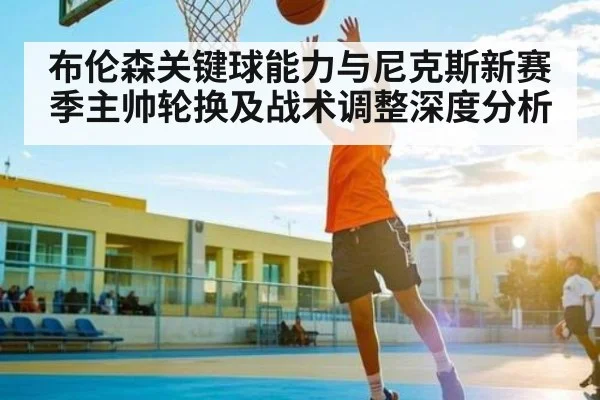 布伦森关键球能力与尼克斯新赛季主帅轮换及战术调整深度分析 - kaiyun sports