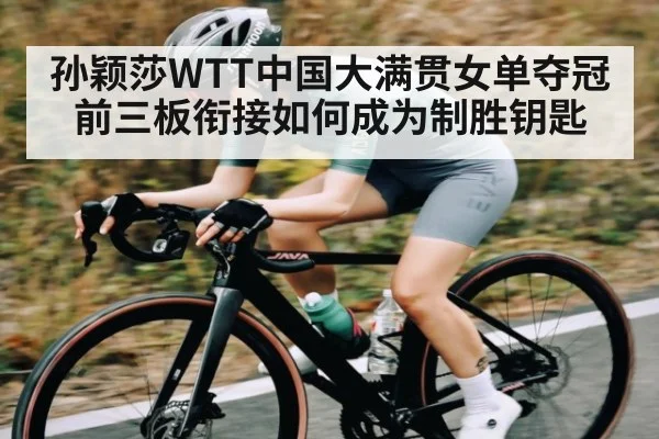 孙颖莎WTT中国大满贯女单夺冠 前三板衔接如何成为制胜钥匙 - kaiyun sports